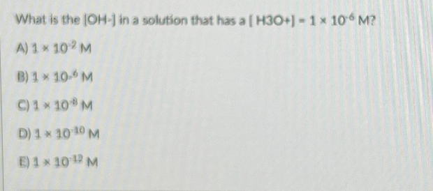 What is the [OH-] in a solution that has a [ H3O+]- 1 × 10 M?
A) 1× 102 M
B) 1 * 10- M
C) 1 × 108 M
D) 1* 10 ¹0 M
E) 1×10¹2 M