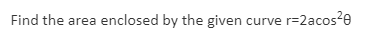 Find the area enclosed by the given curve r=2acos20
