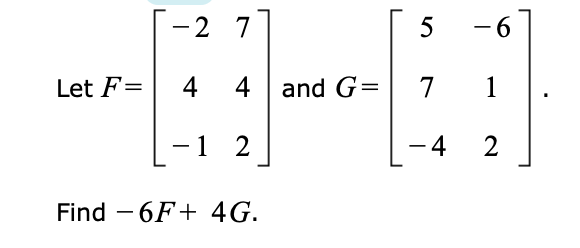 -2 7
--
Let F=
4
4 and G=
7
1
-1 2
4
Find – 6F+ 4G.
