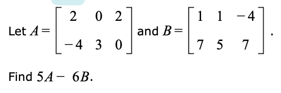 2 0 2
1 1 -4
Let A=
and B=
4 3 0
7 5 7
Find 54 - 6B.
