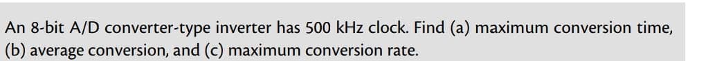 An 8-bit A/D converter-type inverter has 500 kHz clock. Find (a) maximum conversion time,
(b) average conversion, and (c) maximum conversion rate.