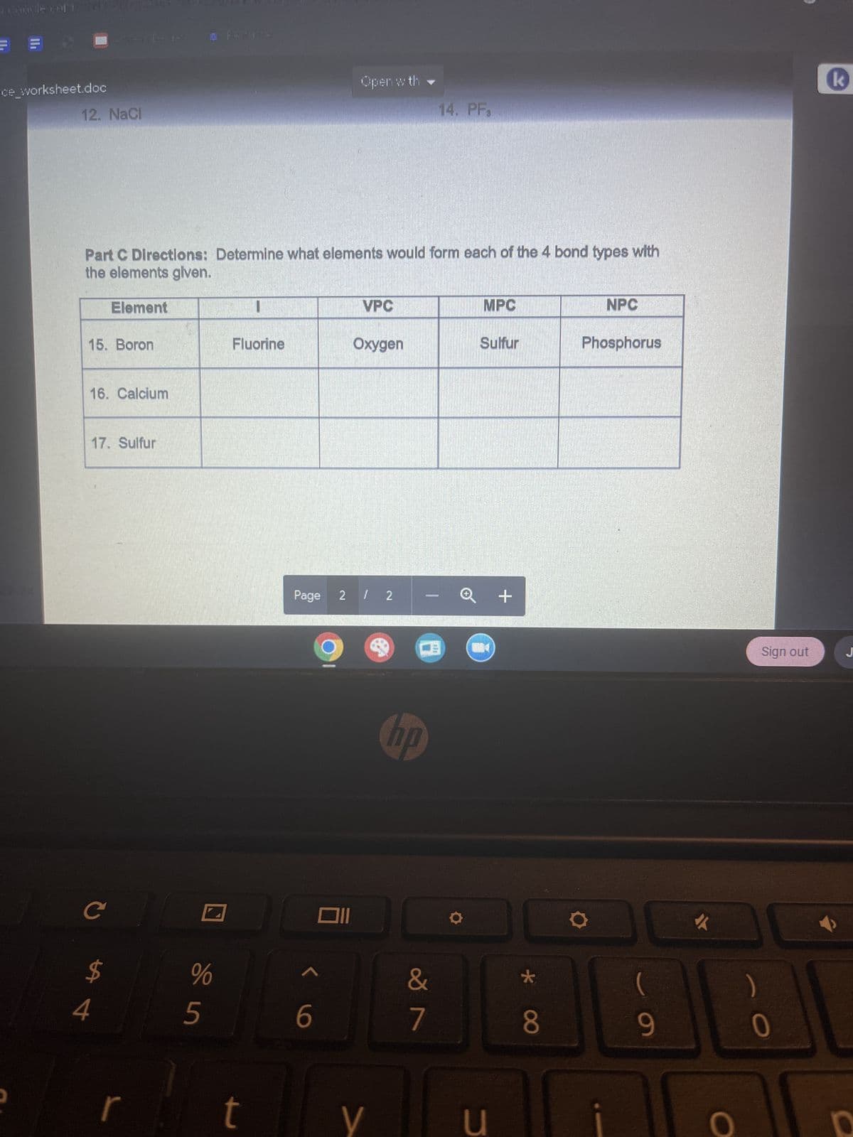 ou le corr
II.
ce_worksheet.doc
12. NaCl
15. Boron
16. Calcium
Part C Directions: Determine what elements would form each of the 4 bond types with
the elements given.
Element
17. Sulfur
с
La t
4
101 F-07-1
r
vi se
Fluorine
t
Open with
9
ヘ6
VPC
Page 2 / 2
Oxygen
<
A
hp
14. PF₁
-taza
&
7
MPC
Sulfur
u
+
*
8
NPC
Phosphorus
9
O
Sign out
k
J