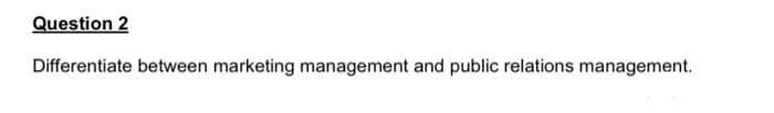 Question 2
Differentiate between marketing management and public relations management.
