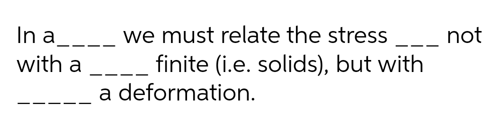 In a____ we must relate the stress
with a
not
finite (i.e. solids), but with
a deformation.
-- - -
