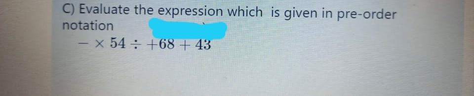 C) Evaluate the expression which is given in pre-order
notation
x 54 +68+ 43
