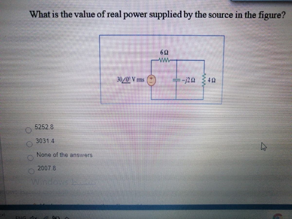 What is the value of real power supplied by the source in the figure?
60
30/0 Vms
-20
40
5252.8
3031.4
None of the answers
2007 8
Windows A
ENG1
