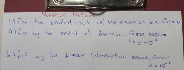 Numerical Methods
1-) Find the smallest root of the equation lnx-x2x-0
a-) find by the methad of Bisection.
b.) find by
the tineor Interpolation
method, Error
2
e= 10
