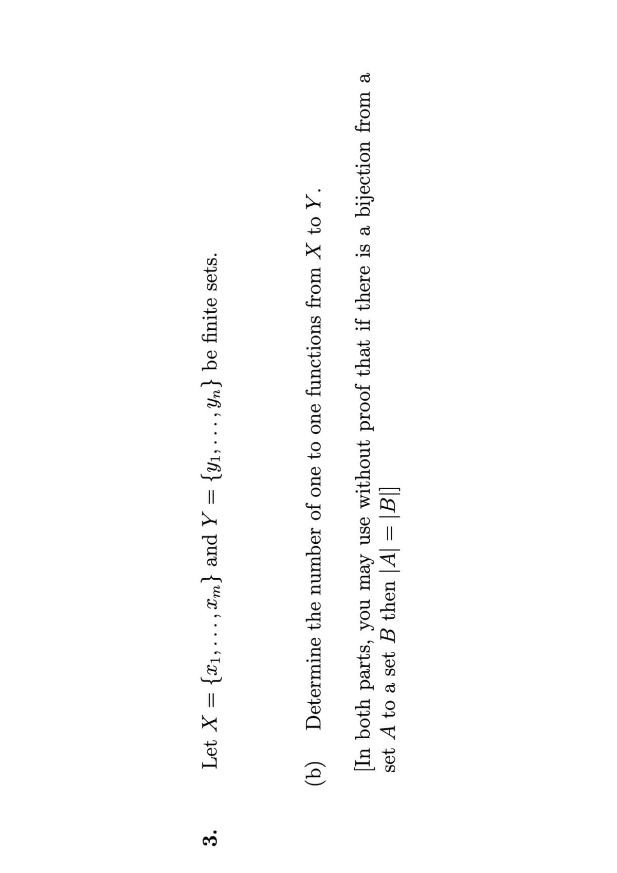 3.
Let X = {₁,...,m} and Y = {Y₁,
●
Yn} be finite sets.
9
(b)
[In both parts, you may use without proof that if there is a bijection from a
set A to a set B then |A| = |B|]
Determine the number of one to one functions from X to Y.