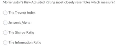 Morningstar's Risk-Adjusted Rating most closely resembles which measure?
The Treynor Index
Jensen's Alpha
The Sharpe Ratio
The Information Ratio
