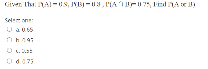 Given That P(A) = 0.9, P(B) = 0.8 , P(AN B)= 0.75, Find P(A or B).
Select one:
O a. 0.65
O b. 0.95
O c. 0.55
O d. 0.75
