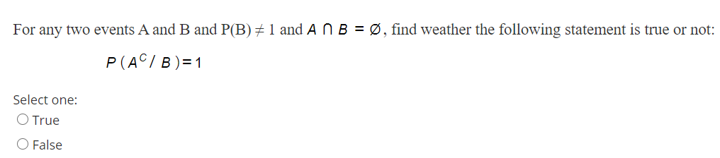 For any two events A and B and P(B)+ 1 and A N B = Ø, find weather the following statement is true or not:
P(A©/B)=1
Select one:
True
O False
