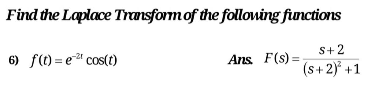 Find the Laplace Transform of the following functions
6) f(t) = e2" cos(t)
Ans. F(s) =
S+2
(s+2)° +1
