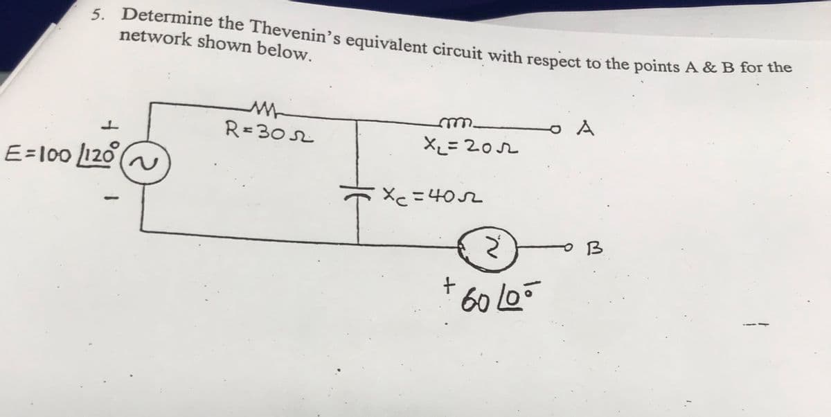 5. Determine the Thevenin's equivalent circuit with respect to the points A & B for the
network shown below.
E=100/120° ~
M
R=30
x₂ = 2012
Xc=4052
+
~
60 Loo
од
B