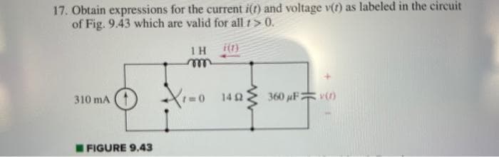 17. Obtain expressions for the current i(t) and voltage v(t) as labeled in the circuit
of Fig. 9.43 which are valid for all 1 > 0.
310 mA
FIGURE 9.43
1H
Xm0 1403
360 μF (0)