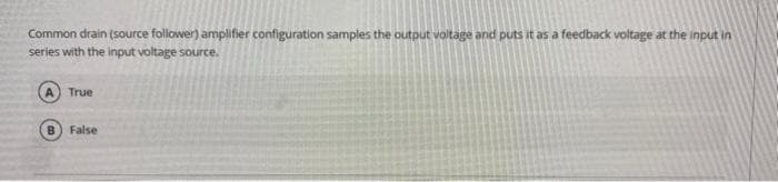 Common drain (source follower) amplifier configuration samples the output voltage and puts it as a feedback voltage at the input in
series with the input voltage source.
A) True
B False