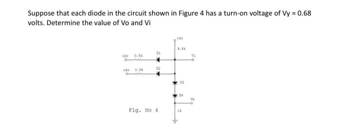 Suppose that each diode in the circuit shown in Figure 4 has a turn-on voltage of Vy = 0.68
volts. Determine the value of Vo and Vi
+2V
0.5k
+4Y 0.5k
01
02
Fig. No 4
+5v
9.3k
03
D4
2
VI
Vo