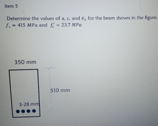 Item 5
Determine the values of a, c, and €, for the beam shown in the figure.
fy = 415 MPa and f' = 23.7 MPa
350 mm
510 mm
3-28 mm
