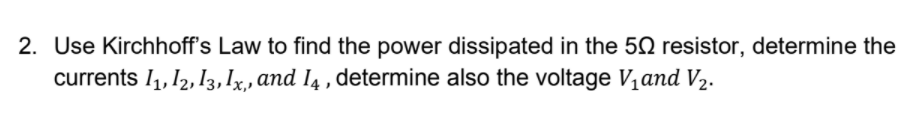 2. Use Kirchhoff's Law to find the power dissipated in the 50 resistor, determine the
currents 1, 12, 13, Ix, and I4 , determine also the voltage V,and V2.
