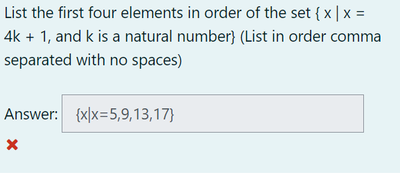 **Problem Statement:**
List the first four elements in order of the set { x | x = 4k + 1, and k is a natural number}. (List in order, comma separated with no spaces)

**Provided Answer:**
{x|x=5,9,13,17}

**Feedback:**
The answer is marked as incorrect (indicated by a red cross).