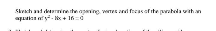 Sketch and determine the opening, vertex and focus of the parabola with an
equation of y2 - 8x + 16 = 0
