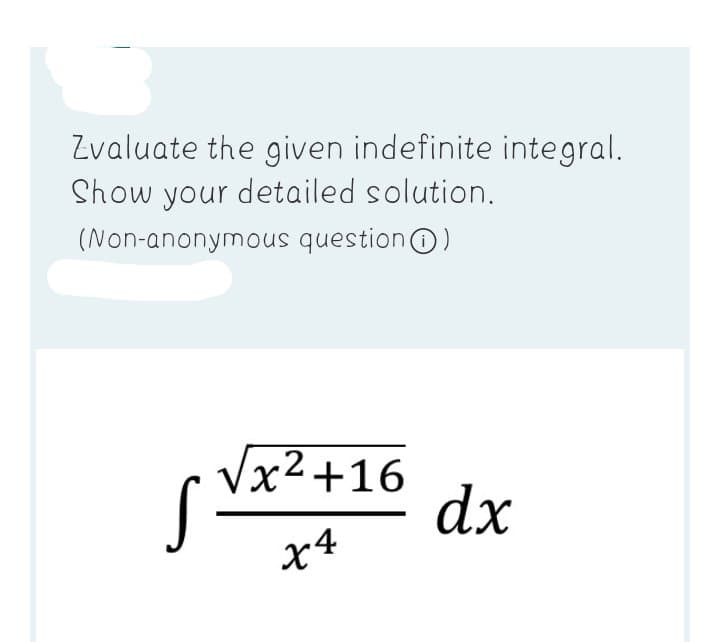 Zvaluate the given indefinite integral.
Show your detailed solution.
(Non-anonymous questionO)
Vx2+16
dx
X4
