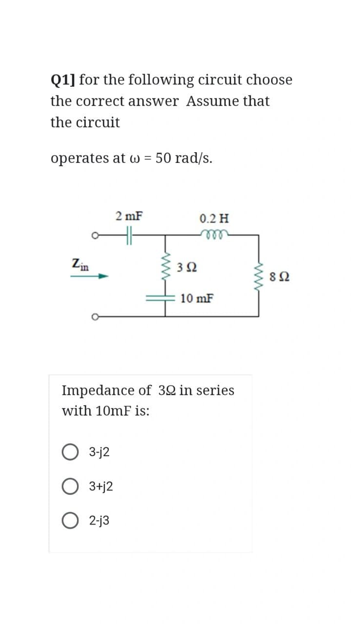 Q1] for the following circuit choose
the correct answer Assume that
the circuit
operates at w 50 rad/s.
=
Zin
3-j2
3+j2
2 mF
O2-13
352
Impedance of 322 in series
with 10mF is:
0.2 H
m
10 mF
www
892