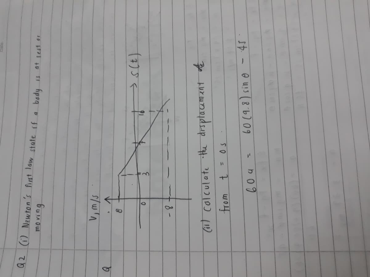 Q2 (i) Newton's first low state rf a body
moring
3.
(11) colculate the drsptacemznt E
from t
%3D
60 (9.8) sin e - 45
