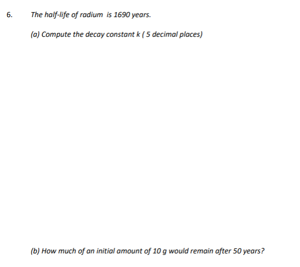 6.
The half-life of radium is 1690 years.
(a) Compute the decay constant k ( 5 decimal places)
