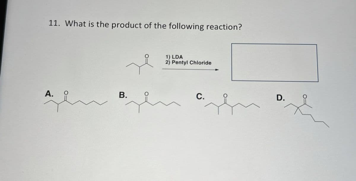 11. What is the product of the following reaction?
A.
B.
1) LDA
2) Pentyl Chloride
C.
D.