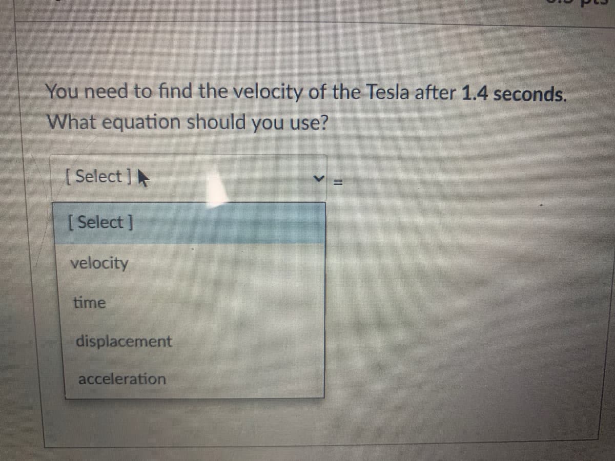 You need to find the velocity of the Tesla after 1.4 seconds.
What equation should you use?
[ Select ]
%3D
[ Select ]
velocity
time
displacement
acceleration
