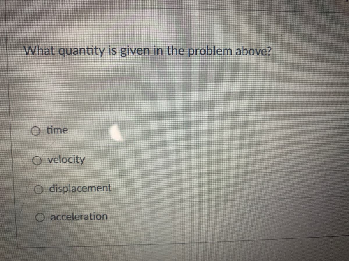 What quantity is given in the problem above?
O time
O velocity
O displacement
acceleration
