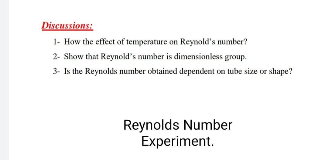 Discussions:
1- How the effect of temperature on Reynold's number?
2- Show that Reynold's number is dimensionless group.
3- Is the Reynolds number obtained dependent on tube size or shape?
Reynolds Number
Experiment.
