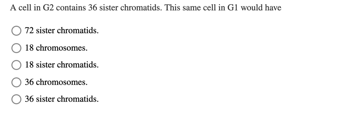 A cell in G2 contains 36 sister chromatids. This same cell in G1 would have
O 72 sister chromatids.
18 chromosomes.
18 sister chromatids.
36 chromosomes.
36 sister chromatids.
