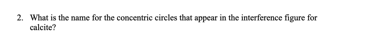 2. What is the name for the concentric circles that appear in the interference figure for
calcite?