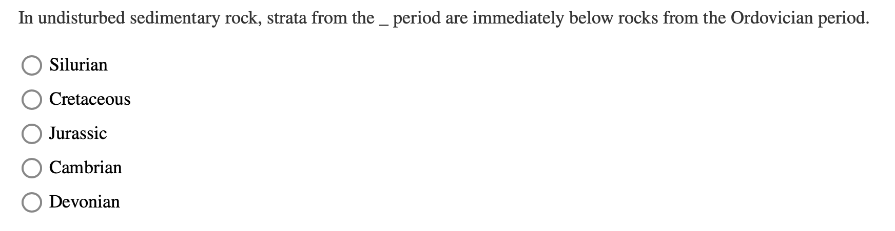 In undisturbed sedimentary rock, strata from the _ period are immediately below rocks from the Ordovician period.
Silurian
Cretaceous
Jurassic
Cambrian
Devonian
