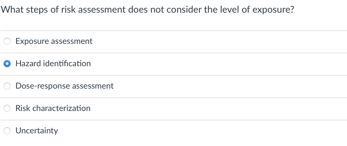 What steps of risk assessment does not consider the level of exposure?
Exposure assessment
Hazard identification
Dose-response assessment
Risk characterization
Uncertainty