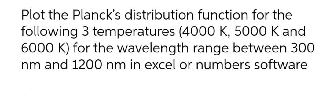 Plot the Planck's distribution function for the
following 3 temperatures (4000 K, 5000 K and
6000 K) for the wavelength range between 300
nm and 1200 nm in excel or numbers software
