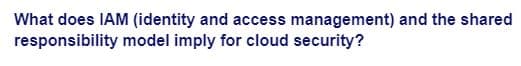 What does IAM (identity and access management) and the shared
responsibility model imply for cloud security?
