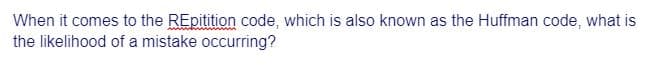 When it comes to the REpitition code, which is also known as the Huffman code, what is
the likelihood of a mistake occurring?
