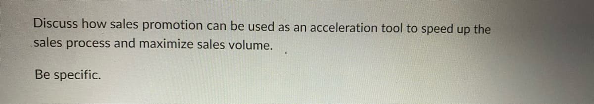 Discuss how sales promotion can be used as an acceleration tool to speed up the
sales process and maximize sales volume.
Be specific.

