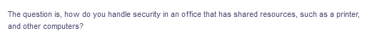 The question is, how do you handle security in an office that has shared resources, such as a printer,
and other computers?
