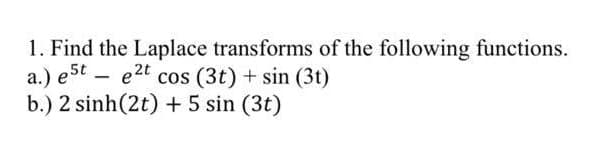 1. Find the Laplace transforms of the following functions.
a.) est e2t cos (3t) + sin (31)
-
b.) 2 sinh(2t) + 5 sin (3t)