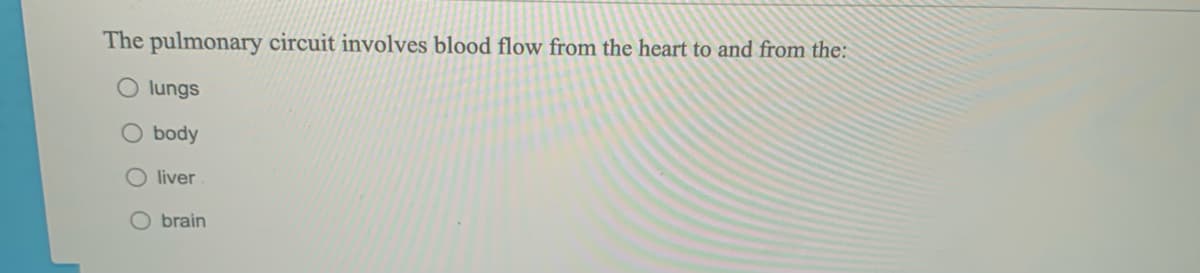 The pulmonary circuit involves blood flow from the heart to and from the:
lungs
body
liver
O brain
