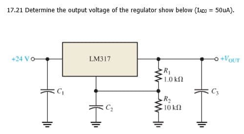 17.21 Determine the output voltage of the regulator show below (IAD) = 50UA).
+24 Vo
LM317
+VOUT
1.0 kf2
C3
R2
10 k2
