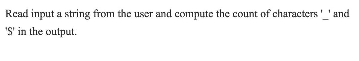 Read input a string from the user and compute the count of characters ' ' and
'$' in the output.
