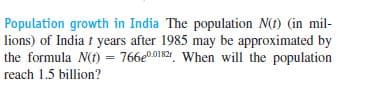 Population growth in India The population N(f) (in mil-
lions) of India t years after 1985 may be approximated by
the formula N(f) = 766e00182, When will the population
%3D
reach 1.5 billion?
