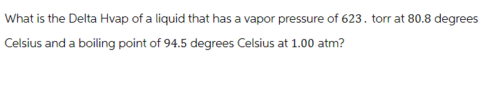 What is the Delta Hvap of a liquid that has a vapor pressure of 623. torrat 80.8 degrees
Celsius and a boiling point of 94.5 degrees Celsius at 1.00 atm?