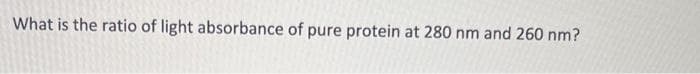 What is the ratio of light absorbance of pure protein at 280 nm and 260 nm?
