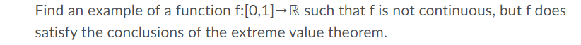 Find an example of a function f:[0,1]–R such that f is not continuous, but f does
satisfy the conclusions of the extreme value theorem.
