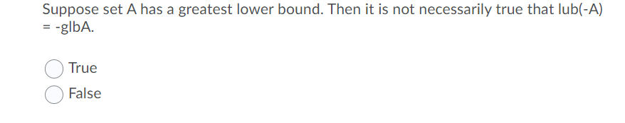 Suppose set A has a greatest lower bound. Then it is not necessarily true that lub(-A)
= -glbA.
True
False
